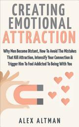 Icon image Creating Emotional Attraction: Why Men Become Distant, How To Avoid The Mistakes That Kill Attraction, Intensify Your Connection & Trigger Him To Feel Addicted To Being With You