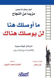 Icon image ما أوصلك هنا لن يوصلك هناك : كيف يحقق الناجحون مزيداً من النجاح: What Got You Here Won't Get You There : How Successful People Become Even More Successful
