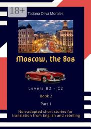 Icon image Moscow, the 80s. Non-adapted short stories for translation from English and retelling. Levels B2—C2. Book 2. Part 1