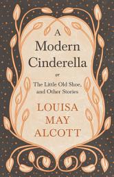 Icon image A Modern Cinderella: or, The Little Old Shoe, and Other Stories