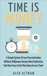 Icon image Time Is Money: A Simple System To Cure Procrastination Without Willpower, Become More Productive, Find Your Focus & Get More Done In Less Time!