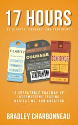 Icon image 17 Hours to More Clarity, Courage, and Confidence: A Repeatable Roadmap of Intermittent Fasting, Meditating, and Creating