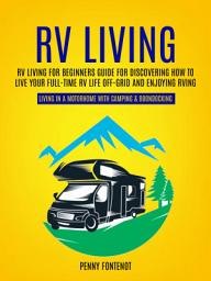 Icon image Rv Living: Rv Living for Beginners Guide for Discovering How to Live Your Full-time Rv Life Off-grid and Enjoying Rving (Living in a Motorhome With Camping & Boondocking)