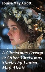 Icon image A Christmas Dream & Other Christmas Stories by Louisa May Alcott: Captivating Christmas Tales of Love and Family by a Literary Master