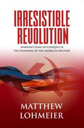 Icon image Irresistible Revolution: Marxism's Goal of Conquest & the Unmaking of the American Military