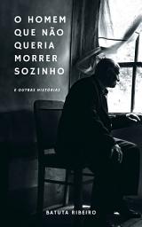 Icon image O Homem Que Não Queria Morrer Sozinho: E Outras Histórias