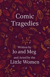 Icon image Comic Tragedies: Written by Jo and Meg and Acted by the Little Women
