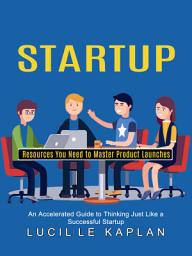 Icon image Startup: Resources You Need to Master Product Launches (An Accelerated Guide to Thinking Just Like a Successful Startup)