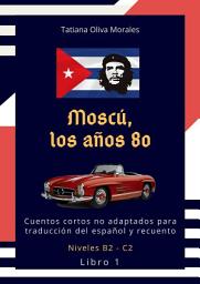 Icon image Moscú, los años 80. Cuentos cortos no adaptados para traducción del español y recuento. Niveles B2—C2. Libro 1