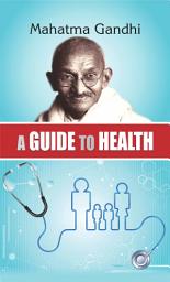 Icon image A Guide To Health: A Guide to Health by Mahatma Gandhi: Embracing the Wisdom and Principles of the Father of the Nation