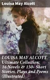 Icon image LOUISA MAY ALCOTT Ultimate Collection: 16 Novels & 150+ Short Stories, Plays and Poems (Illustrated): Capturing 19th Century America: A Literary Journey