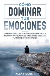 Icon image Cómo Dominar tus Emociones: Cómo Desarrollar tu Inteligencia Emocional y Mejorar tus Relaciones, Habilidades Sociales y la Felicidad a Largo Plazo
