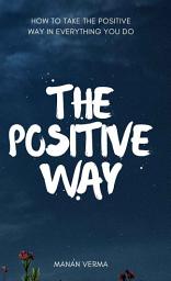 Icon image The Positive Way: How Being Positive Can Help You Achieve Everything in Life