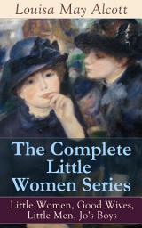 Icon image The Complete Little Women Series: Little Women, Good Wives, Little Men, Jo's Boys: The Beloved Classics of American Literature: The coming-of-age series based on the author's own childhood experiences with her three sisters
