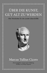 Icon image Marcus Tullius Cicero: Über die Kunst gut alt zu werden: Alte Weisheiten für die zweite Lebenshälfte