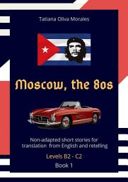 Icon image Moscow, the 80s. Non-adapted short stories for translation from English and retelling. Levels B2—C2. Book 1