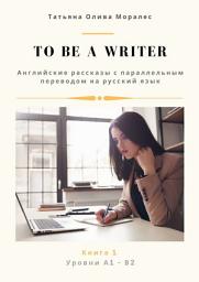 Icon image To be a writer. Английские рассказы с параллельным переводом на русский язык. Уровни А1—В2. Книга 1