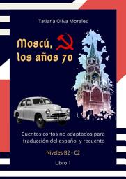 Icon image Moscú, los años 70. Cuentos cortos no adaptados para traducción del español y recuento. Niveles B2—C2. Libro 1