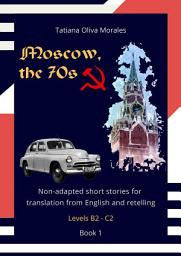 Icon image Moscow, the 70s. Non-adapted short stories for translation from English and retelling. Levels B2—C2. Book 1