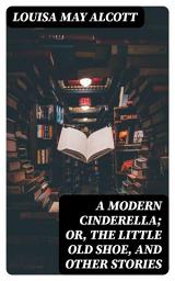 Icon image A Modern Cinderella; Or, The Little Old Shoe, and Other Stories