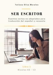 Icon image Ser escritor. Cuentos cortos no adaptados para traducción del español y recuento. Niveles B2—C2. Libro 1