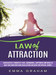 Icon image Law of Attraction: Successfully Manifest Love, Abundance, Happiness and Wealth (Raise Your Vibrations Using Visualizations and Begin Your Spiritual Journey)