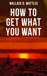 Icon image How to Get What You Want: From one of The New Thought pioneers, author of The Science of Getting Rich, The Science of Being Well, The Science of Being Great, Hellfire Harrison, How to Promote Yourself and A New Christ