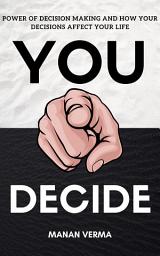 Icon image You Decide: The Power Of Decision Making And How Your Decision Affects Your Life