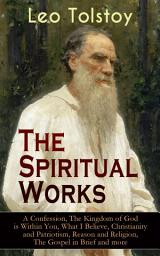 Icon image The Spiritual Works of Leo Tolstoy: A Confession, The Kingdom of God is Within You, What I Believe, Christianity and Patriotism, Reason and Religion, The Gospel in Brief and more: Lessons on What it Means to be a True Christian From the Greatest Russian Novelists and Author of War and Peace & Anna Karenina (Including Letter to a Kind Youth and Correspondences with Gandhi)