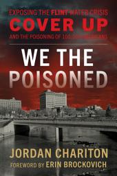 Icon image We the Poisoned: Exposing the Flint Water Crisis Cover-Up and the Poisoning of 100,000 Americans