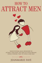Icon image How to Attract Men: Demystifying Male Behavior to Attract and Keep the Man of your Dreams While Staying True to your Core Self