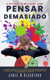 Icon image Cómo Dejar de Pensar Demasiado: La Guía Definitiva para Dominar su Mente Aumentando la Autoestima, Eliminando la Ansiedad, el Estrés, la Negatividad y el Desorden Mental