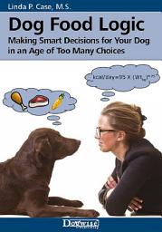 Icon image Dog Food Logic: Making Smart Decisions for Your Dog in an Age of Too Many Choices