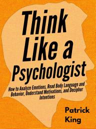 Icon image Think Like a Psychologist: How to Analyze Emotions, Read Body Language and Behavior, Understand Motivations, and Decipher Intentions