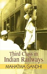 Icon image Third Class In Indian Railways: THIRD CLASS IN INDIAN RAILWAYS by MAHATMA GANDHI: Insights from the Father of the Nation