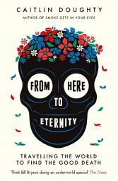 Icon image From Here to Eternity: Travelling the World to Find the Good Death