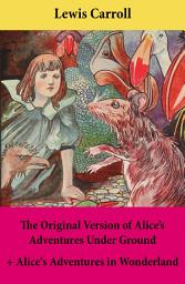 Icon image The Original Version of Alice’s Adventures Under Ground + Alice's Adventures in Wonderland: With Carroll’s own original illustrations + Sir John Tenniel’s original illustrations