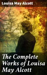 Icon image The Complete Works of Louisa May Alcott: Timeless Tales of Love, Sisterhood, and Empowerment in Alcott's Literary Universe