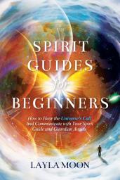 Icon image Spirit Guides for Beginners: How to Hear the Universe's Call and Communicate with Your Spirit Guide and Guardian Angels