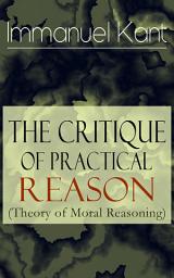 Icon image The Critique of Practical Reason (Theory of Moral Reasoning): From the Author of Critique of Pure Reason, Critique of Judgment, Dreams of a Spirit-Seer, Perpetual Peace & Fundamental Principles of the Metaphysics of Morals: The Critique of Practical Reason and Other Ethical Treatises ; The Critique of Judgment