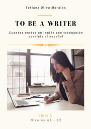 Icon image To be a writer. Cuentos cortos en inglés con traducción paralela al español. Niveles A1—B2. Libro 1