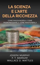 Icon image La Scienza e l'Arte della Ricchezza: Come raggiungerla, come padroneggiarla, come mantenerla