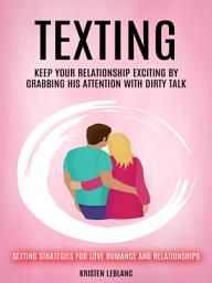 Icon image Texting: Keep Your Relationship Exciting By Grabbing His Attention With Dirty Talk (Sexting Strategies For Love Romance And Relationships)
