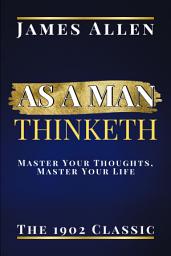 Icon image As a Man Thinketh: The 1902 Classic Master Your Thoughts, Master Your Life